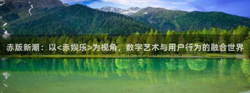 星亿娱乐官网版：赤版新潮：以<赤娱乐>为视角，数字艺术与用户行为的融合世界