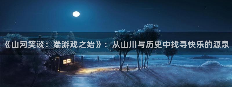 壹号下载官网入口：《山河笑谈：端游戏之始》：从山川与历史中找寻快乐的源泉