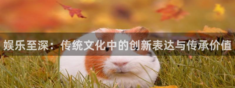 星亿娱乐麻将胡了：娱乐至深：传统文化中的创新表达与传承价值