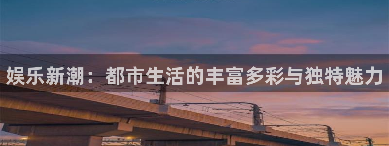 星亿娱乐官网：娱乐新潮：都市生活的丰富多彩与独特魅力