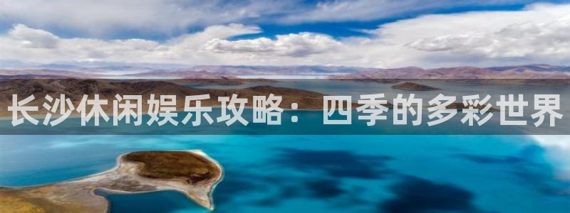 星亿娱乐注册网页版：长沙休闲娱乐攻略：四季的多彩世界